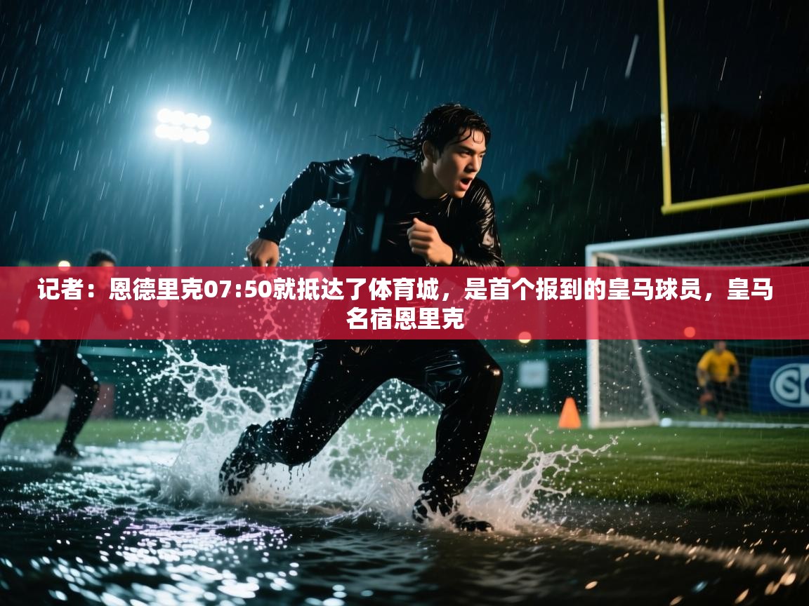 记者:恩德里克07:50就抵达了体育城,是首个报到的皇马球员,皇马名宿恩里克