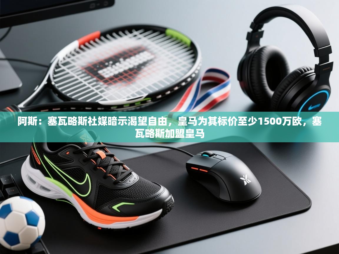 阿斯:塞瓦略斯社媒暗示渴望自由,皇马为其标价至少1500万欧,塞瓦略斯加盟皇马