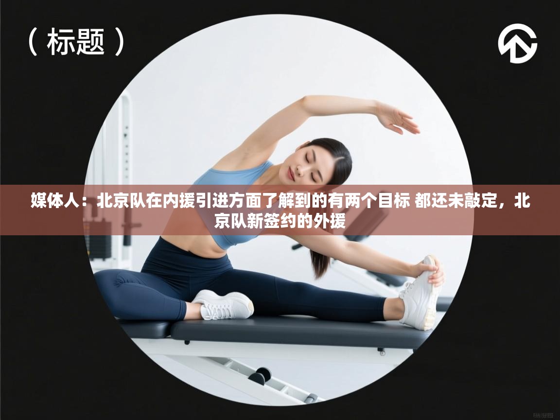 媒体人：北京队在内援引进方面了解到的有两个目标 都还未敲定，北京队新签约的外援