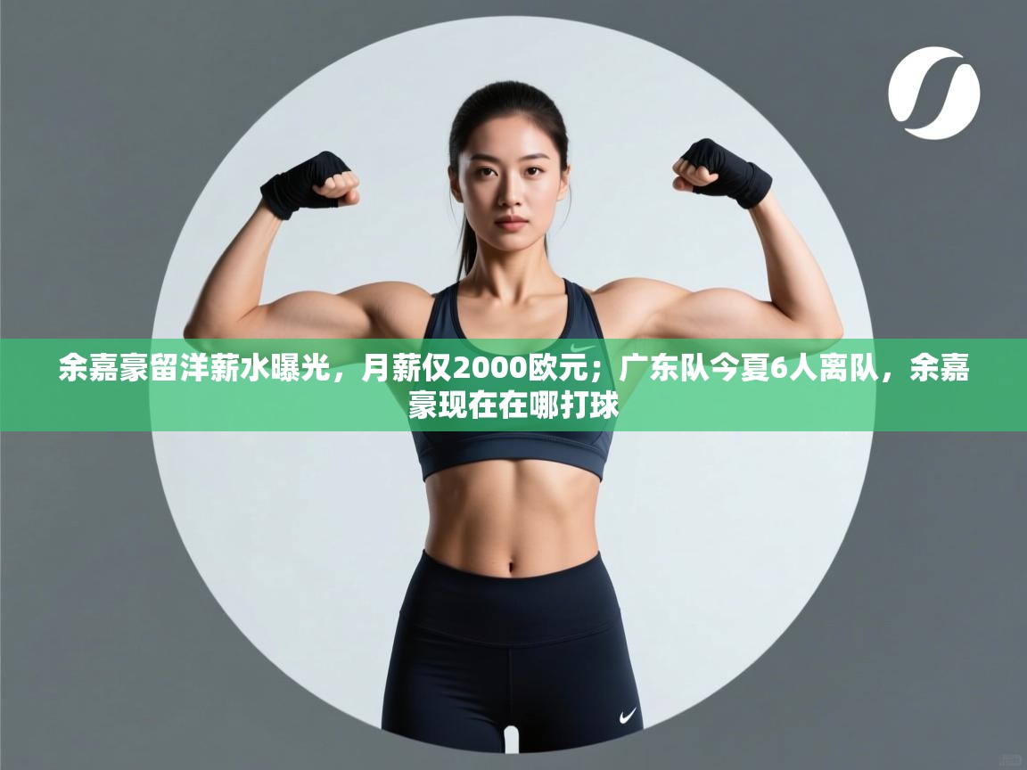 余嘉豪留洋薪水曝光，月薪仅2000欧元；广东队今夏6人离队，余嘉豪现在在哪打球