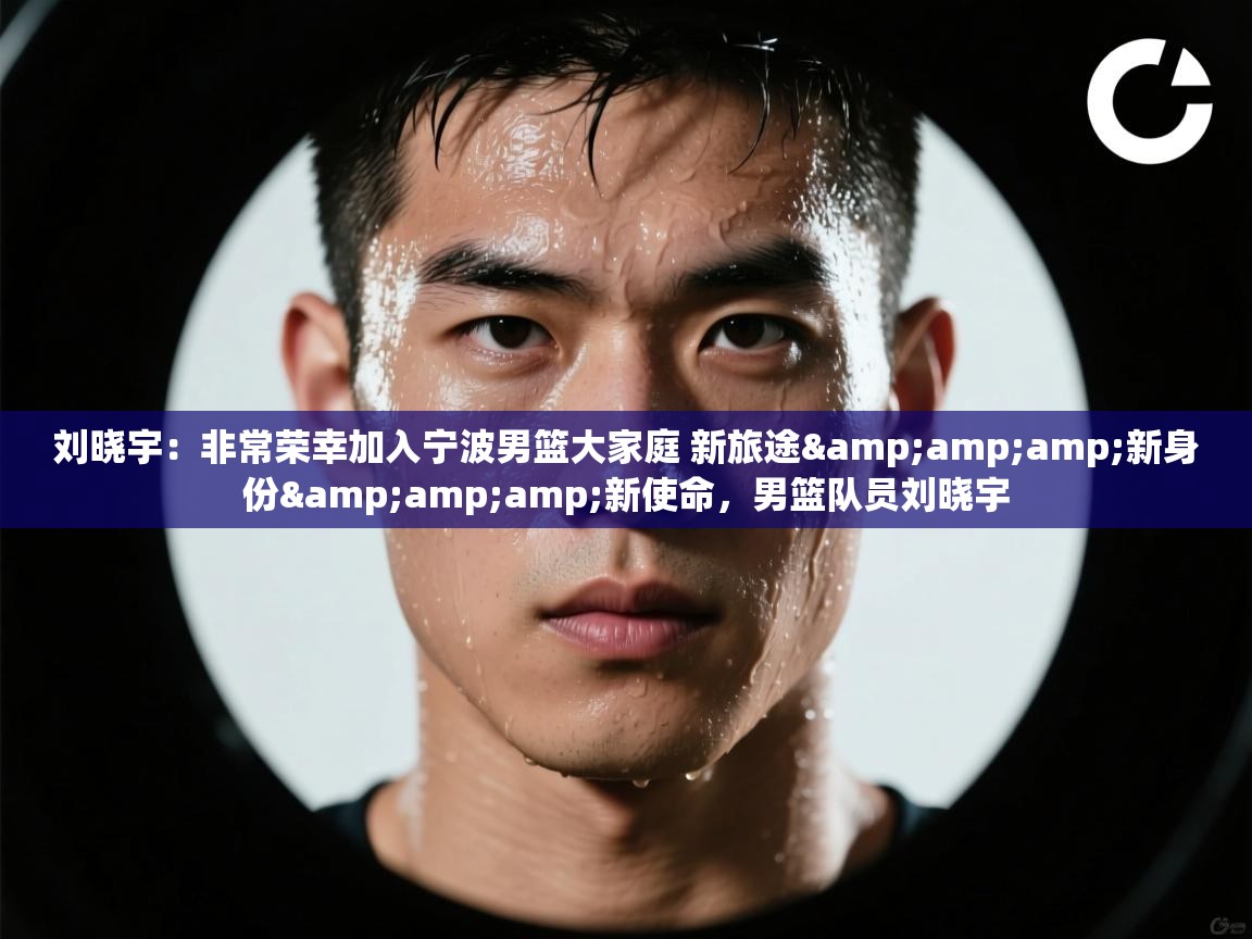 刘晓宇：非常荣幸加入宁波男篮大家庭 新旅途&amp;amp;新身份&amp;amp;新使命，男篮队员刘晓宇