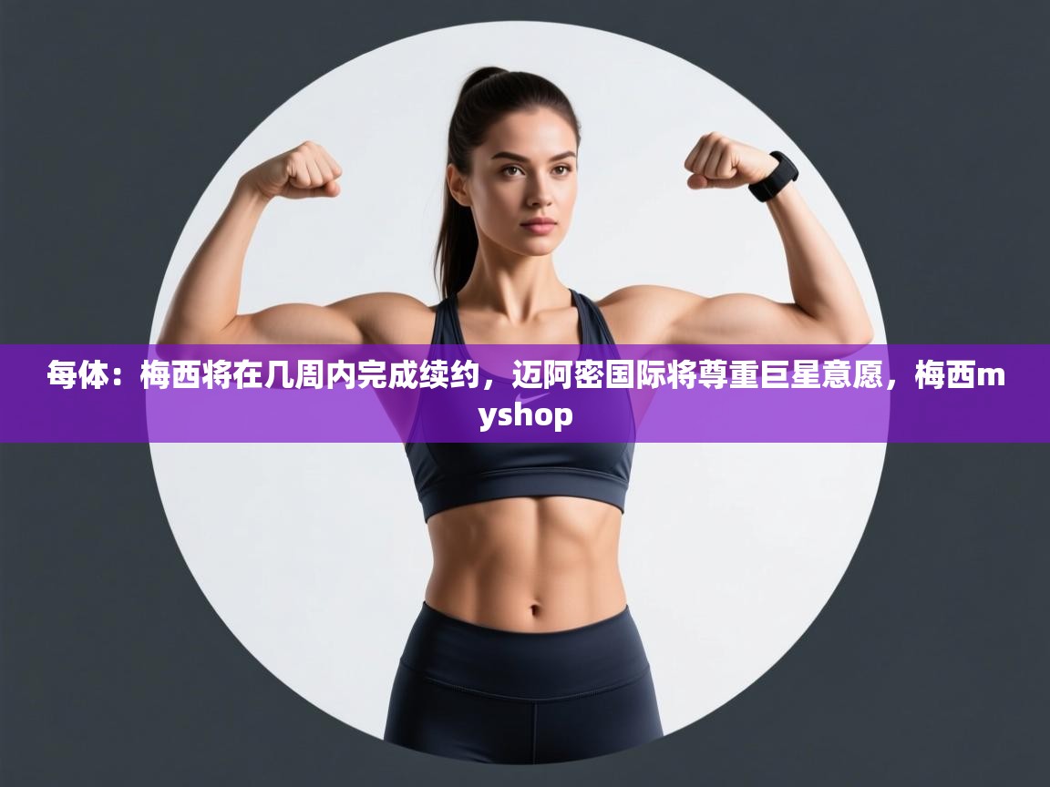 每体：梅西将在几周内完成续约，迈阿密国际将尊重巨星意愿，梅西myshop