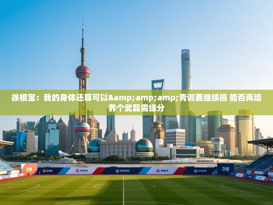 徐根宝:我的身体还算可以&青训要继续搞 能否再培养个武磊需缘分 第2张