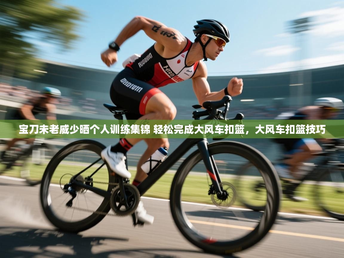 宝刀未老威少晒个人训练集锦 轻松完成大风车扣篮，大风车扣篮技巧