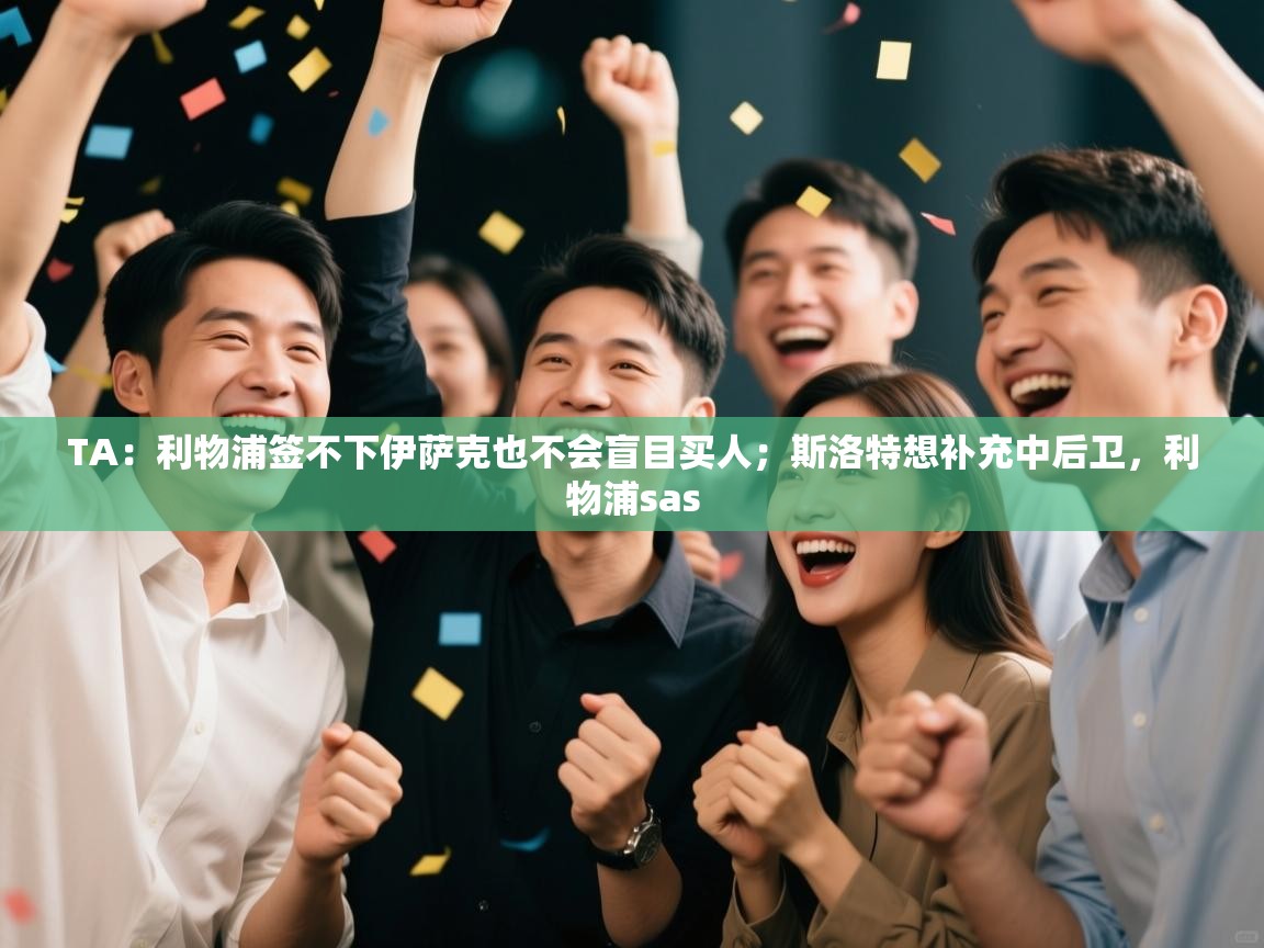 TA：利物浦签不下伊萨克也不会盲目买人；斯洛特想补充中后卫，利物浦sas