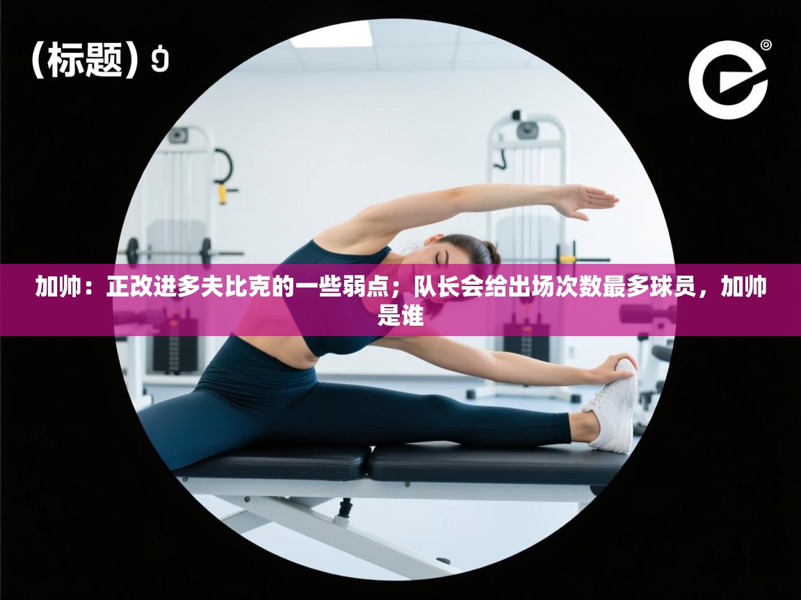 加帅:正改进多夫比克的一些弱点;队长会给出场次数最多球员,加帅是谁 第2张