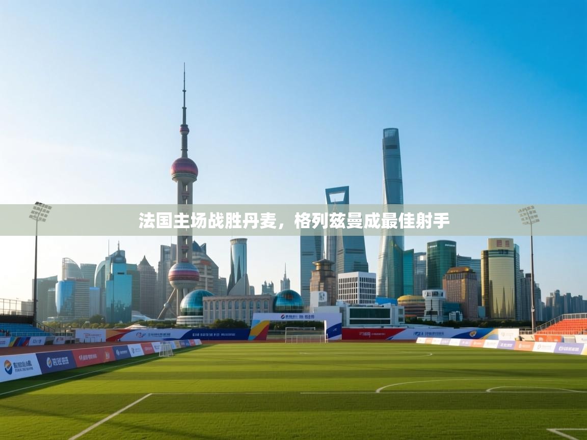 法国主场战胜丹麦，格列兹曼成最佳射手