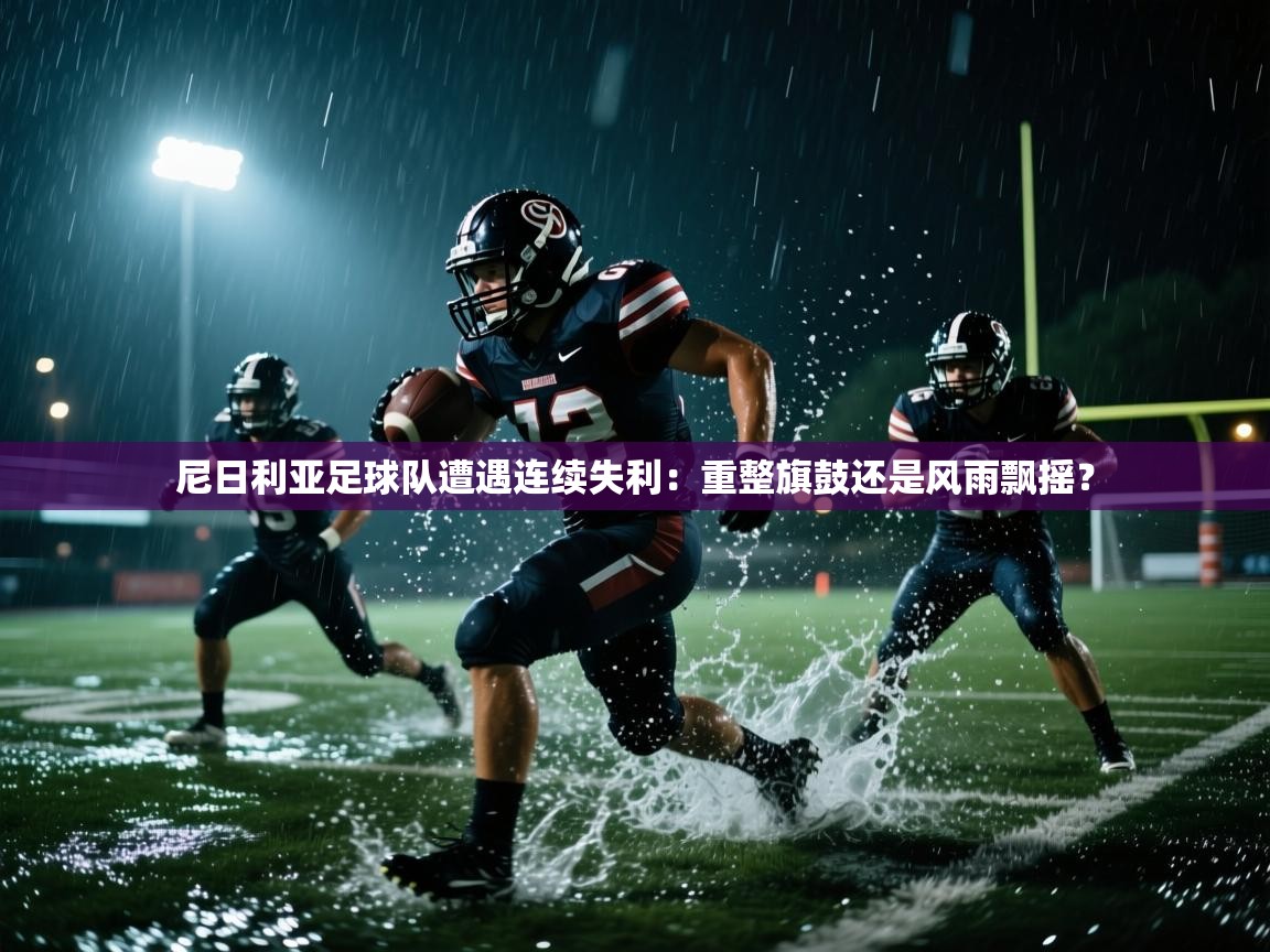 尼日利亚足球队遭遇连续失利：重整旗鼓还是风雨飘摇？